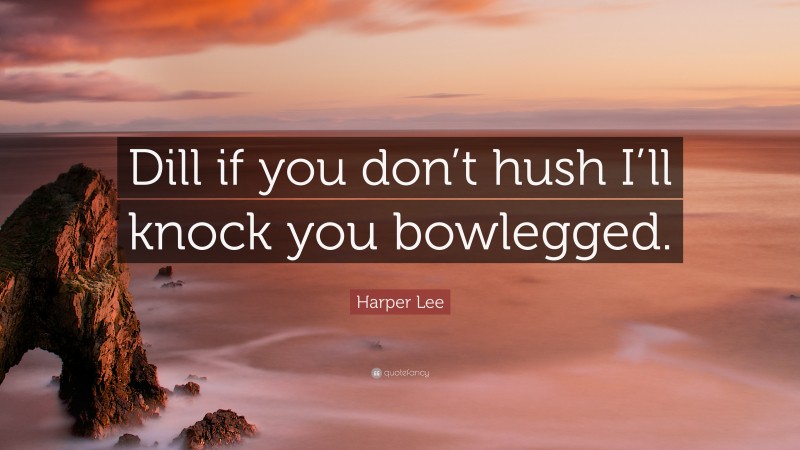 Harper Lee Quote: “Dill if you don’t hush I’ll knock you bowlegged.”
