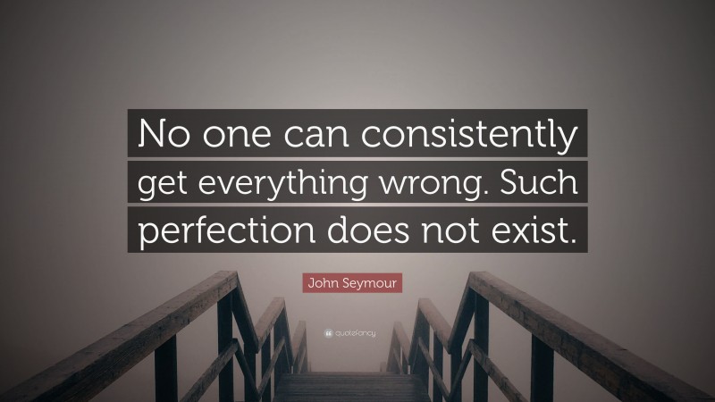 John Seymour Quote: “No one can consistently get everything wrong. Such perfection does not exist.”