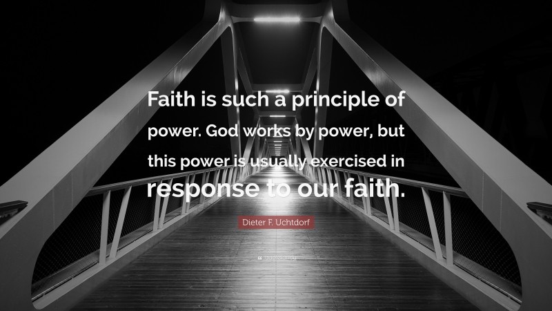Dieter F. Uchtdorf Quote: “Faith is such a principle of power. God works by power, but this power is usually exercised in response to our faith.”