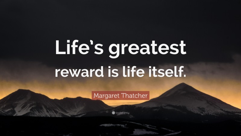 Margaret Thatcher Quote: “Life’s greatest reward is life itself.”