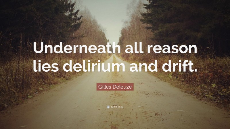 Gilles Deleuze Quote: “Underneath all reason lies delirium and drift.”