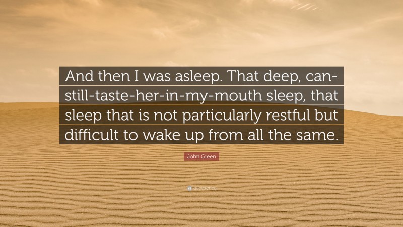 John Green Quote: “And then I was asleep. That deep, can-still-taste-her-in-my-mouth sleep, that sleep that is not particularly restful but difficult to wake up from all the same.”