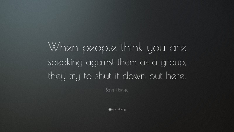 Steve Harvey Quote: “When people think you are speaking against them as a group, they try to shut it down out here.”