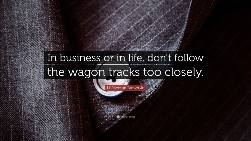 H. Jackson Brown Jr. Quote: “In business or in life, don’t follow the wagon tracks too closely.”