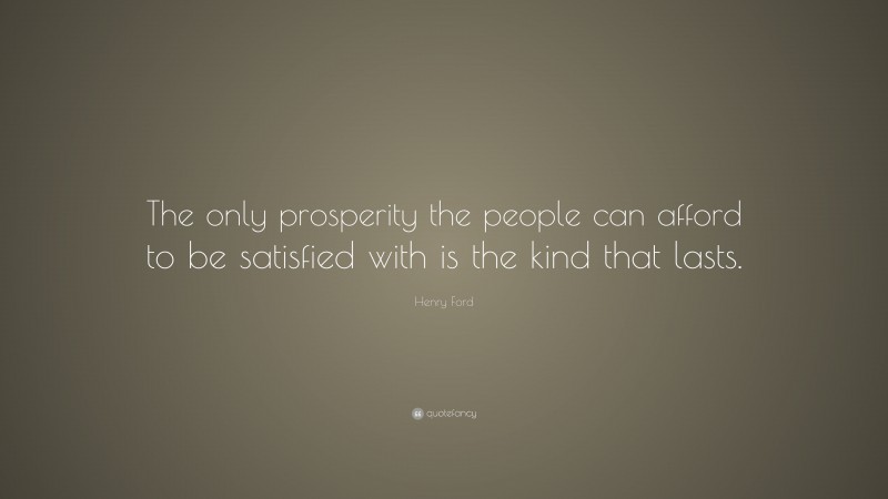 Henry Ford Quote: “The only prosperity the people can afford to be satisfied with is the kind that lasts.”