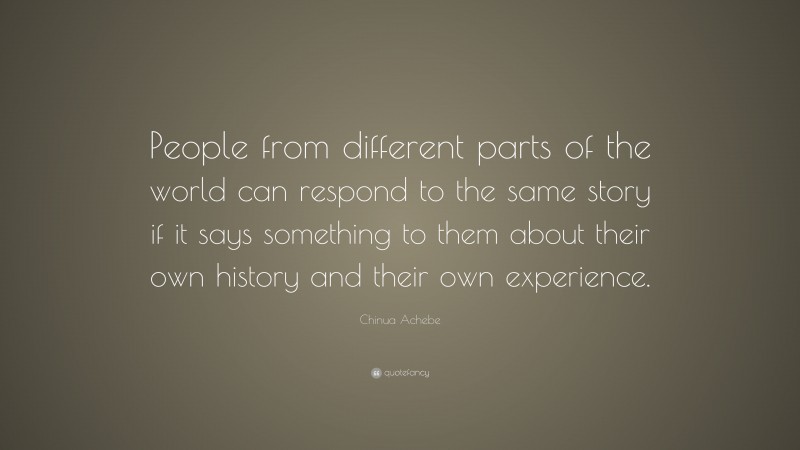 Chinua Achebe Quote: “People from different parts of the world can respond to the same story if it says something to them about their own history and their own experience.”