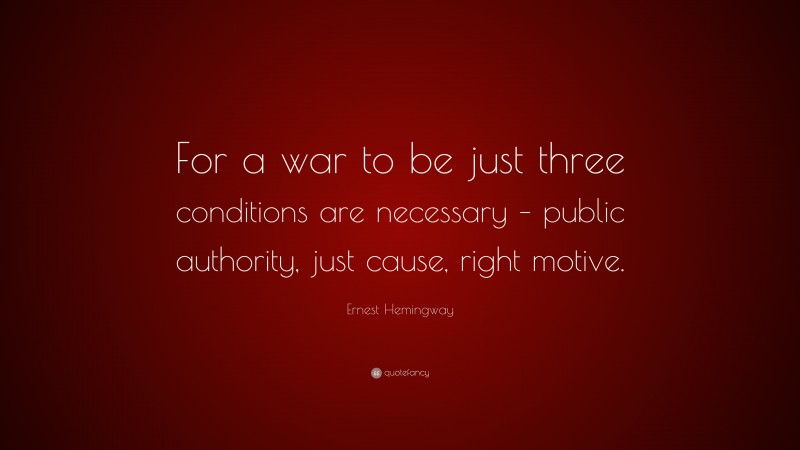 Ernest Hemingway Quote: “For a war to be just three conditions are necessary – public authority, just cause, right motive.”