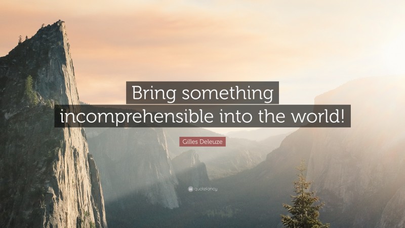 Gilles Deleuze Quote: “Bring something incomprehensible into the world!”