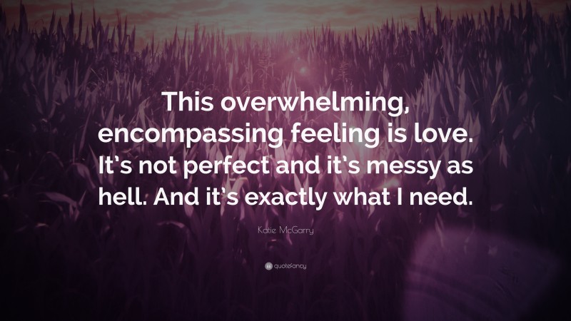 Katie McGarry Quote: “This overwhelming, encompassing feeling is love. It’s not perfect and it’s messy as hell. And it’s exactly what I need.”