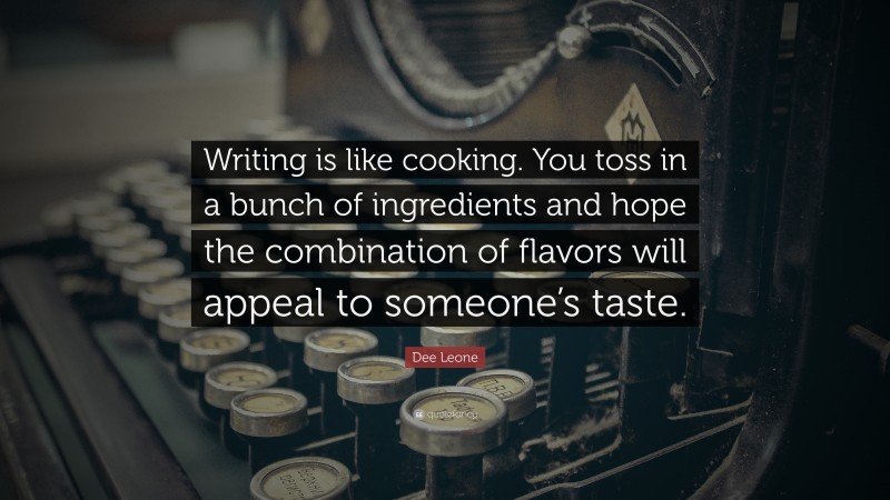 Dee Leone Quote: “Writing is like cooking. You toss in a bunch of ingredients and hope the combination of flavors will appeal to someone’s taste.”