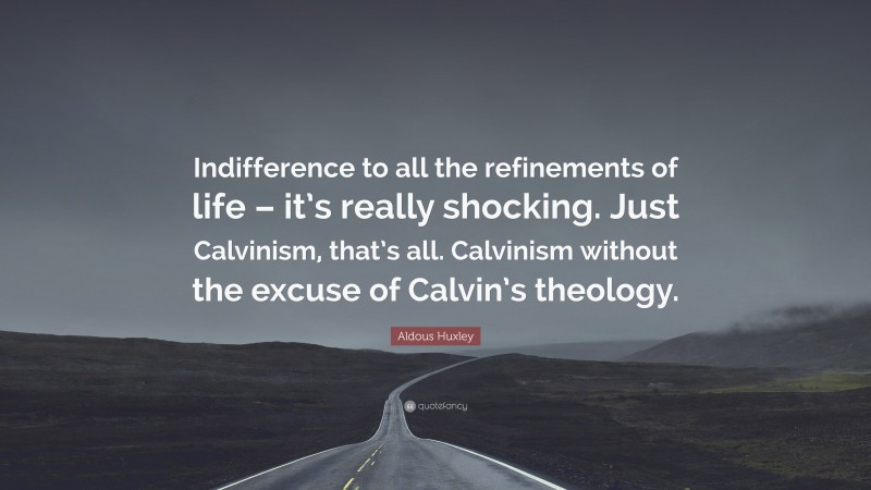 Aldous Huxley Quote: “Indifference to all the refinements of life – it’s really shocking. Just Calvinism, that’s all. Calvinism without the excuse of Calvin’s theology.”