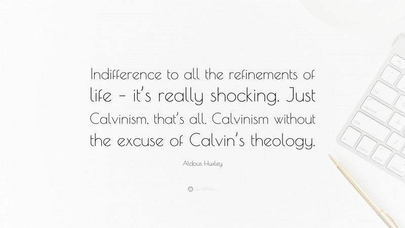 Aldous Huxley Quote: “Indifference to all the refinements of life – it’s really shocking. Just Calvinism, that’s all. Calvinism without the excuse of Calvin’s theology.”