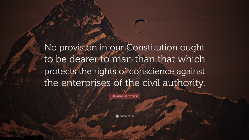 Thomas Jefferson Quote: “No provision in our Constitution ought to be dearer to man than that which protects the rights of conscience against the enterprises of the civil authority.”