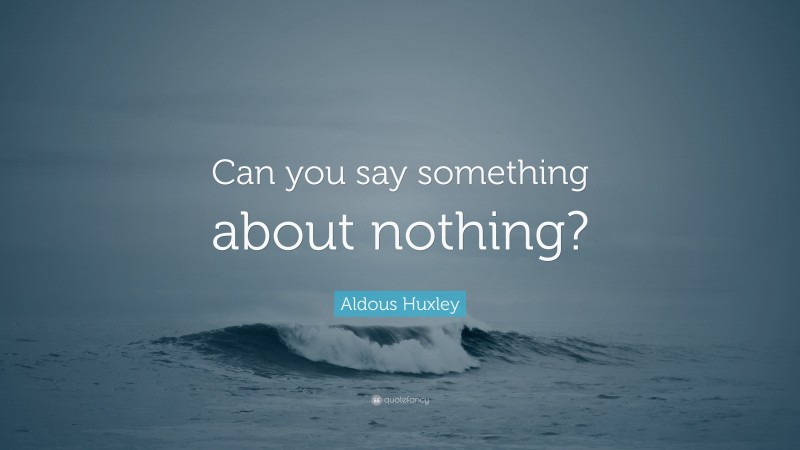 Aldous Huxley Quote: “Can you say something about nothing?”