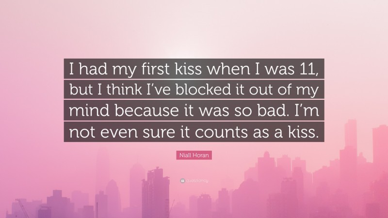 Niall Horan Quote: “I had my first kiss when I was 11, but I think I’ve blocked it out of my mind because it was so bad. I’m not even sure it counts as a kiss.”