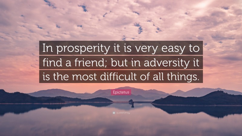 Epictetus Quote: “In prosperity it is very easy to find a friend; but in adversity it is the most difficult of all things.”