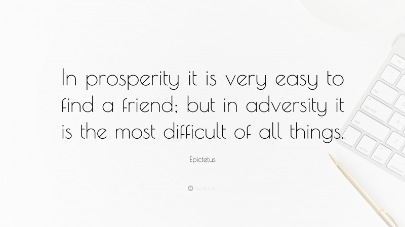 Epictetus Quote: “In prosperity it is very easy to find a friend; but in adversity it is the most difficult of all things.”