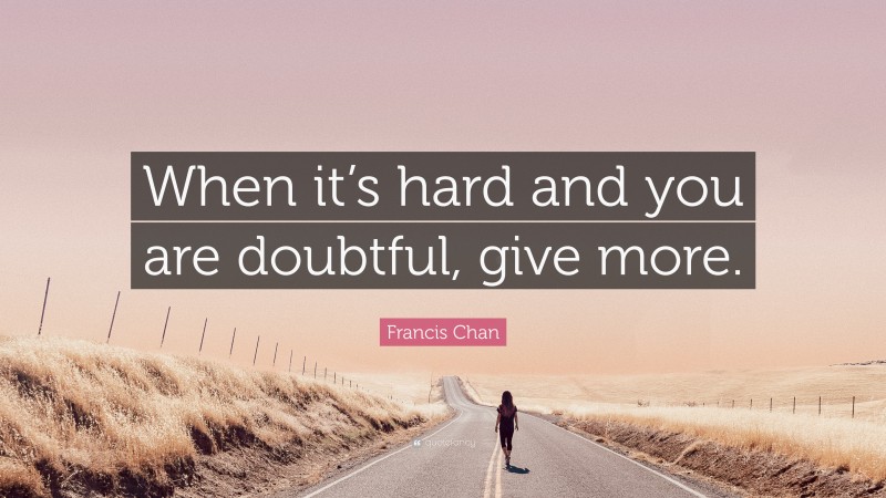 Francis Chan Quote: “When it’s hard and you are doubtful, give more.”