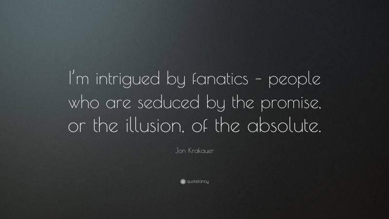 Jon Krakauer Quote: “I’m intrigued by fanatics – people who are seduced by the promise, or the illusion, of the absolute.”
