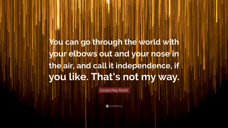 Louisa May Alcott Quote: “You can go through the world with your elbows out and your nose in the air, and call it independence, if you like. That’s not my way.”