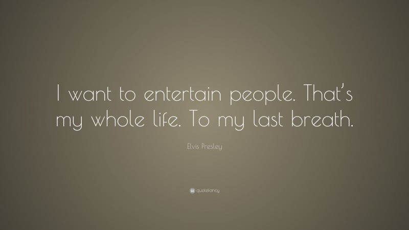 Elvis Presley Quote: “I want to entertain people. That’s my whole life. To my last breath.”
