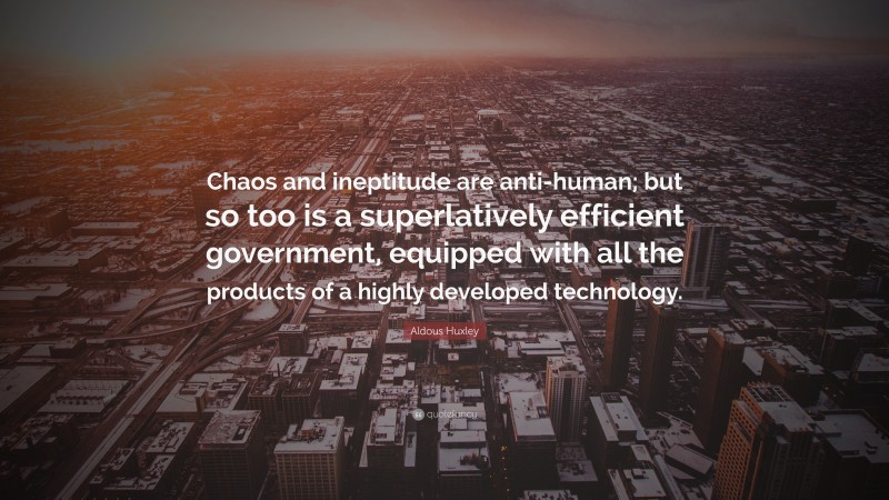 Aldous Huxley Quote: “Chaos and ineptitude are anti-human; but so too is a superlatively efficient government, equipped with all the products of a highly developed technology.”
