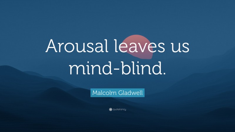Malcolm Gladwell Quote: “Arousal leaves us mind-blind.”