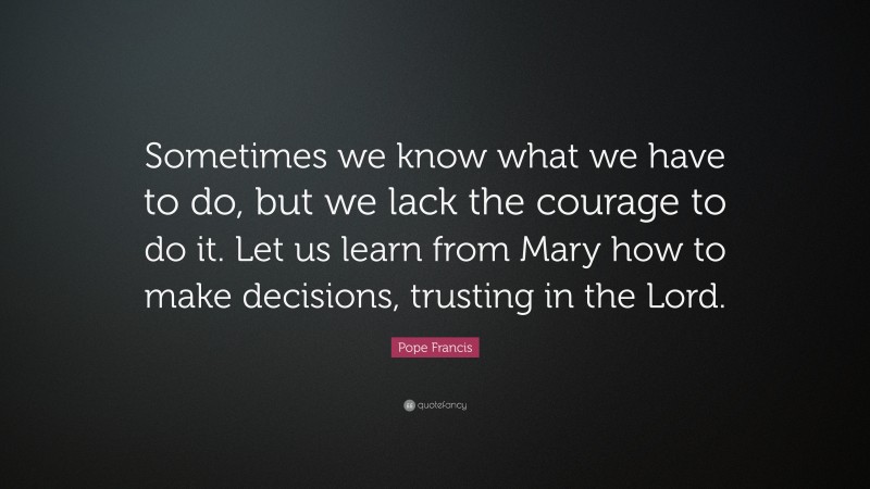 Pope Francis Quote: “Sometimes we know what we have to do, but we lack the courage to do it. Let us learn from Mary how to make decisions, trusting in the Lord.”