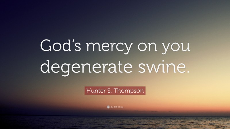 Hunter S. Thompson Quote: “God’s mercy on you degenerate swine.”
