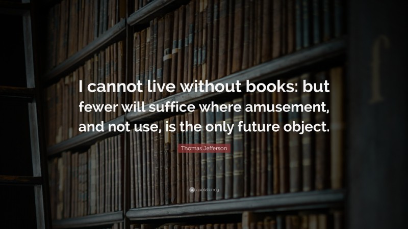 Thomas Jefferson Quote: “I cannot live without books: but fewer will suffice where amusement, and not use, is the only future object.”