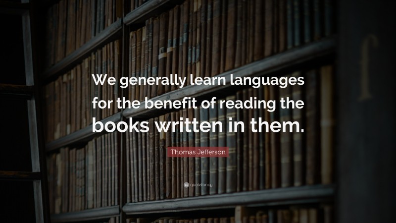 Thomas Jefferson Quote: “We generally learn languages for the benefit of reading the books written in them.”