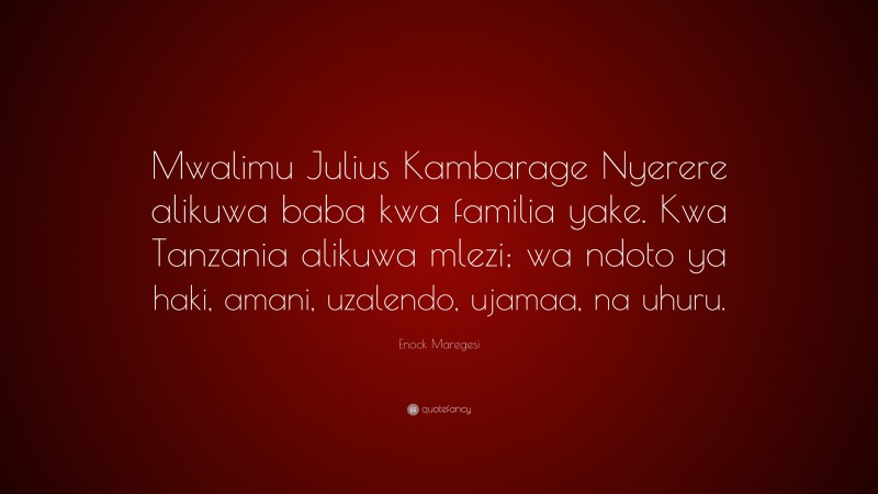Enock Maregesi Quote: “Mwalimu Julius Kambarage Nyerere alikuwa baba kwa familia yake. Kwa Tanzania alikuwa mlezi; wa ndoto ya haki, amani, uzalendo, ujamaa, na uhuru.”