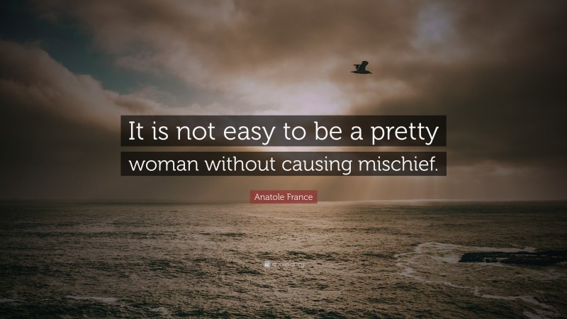 Anatole France Quote: “It is not easy to be a pretty woman without causing mischief.”