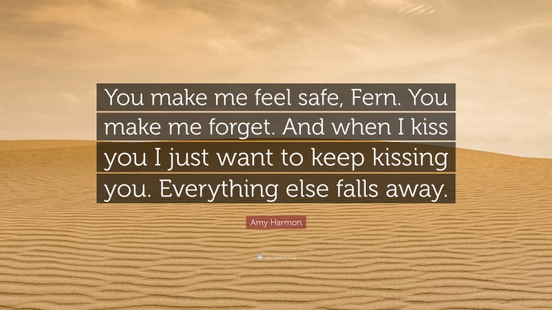 Amy Harmon Quote: “You make me feel safe, Fern. You make me forget. And when I kiss you I just want to keep kissing you. Everything else falls away.”
