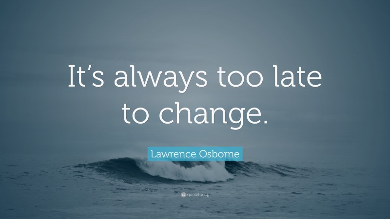 Lawrence Osborne Quote: “It’s always too late to change.”