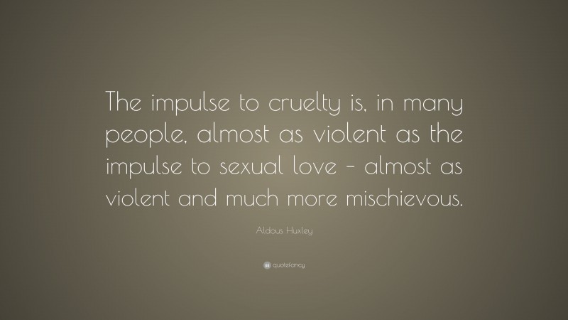 Aldous Huxley Quote: “The impulse to cruelty is, in many people, almost as violent as the impulse to sexual love – almost as violent and much more mischievous.”