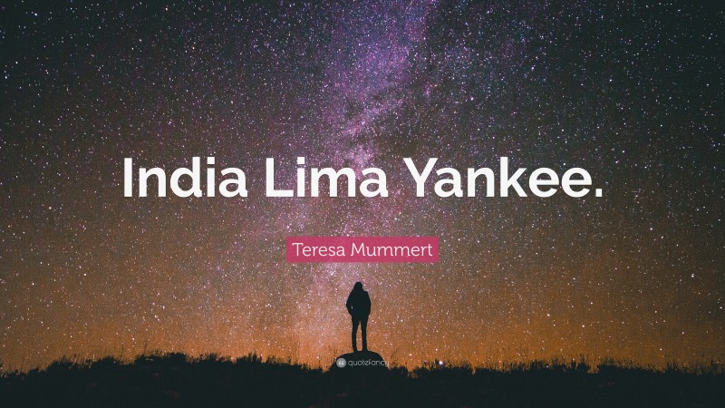 Teresa Mummert Quote: “India Lima Yankee.”