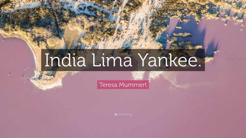 Teresa Mummert Quote: “India Lima Yankee.”