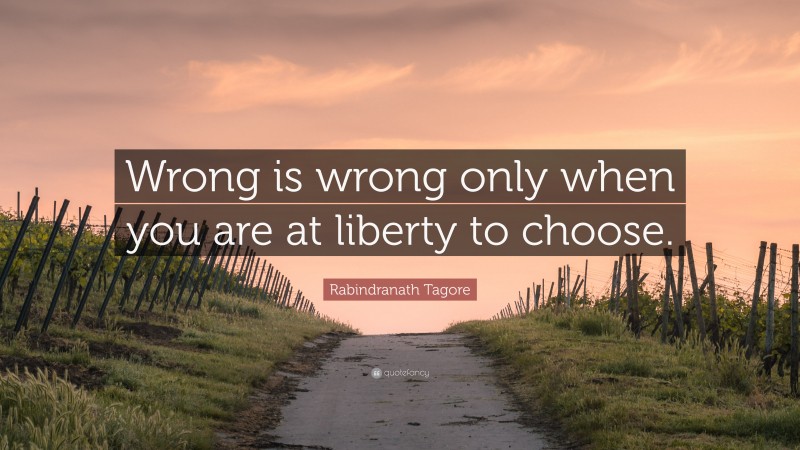 Rabindranath Tagore Quote: “Wrong is wrong only when you are at liberty to choose.”