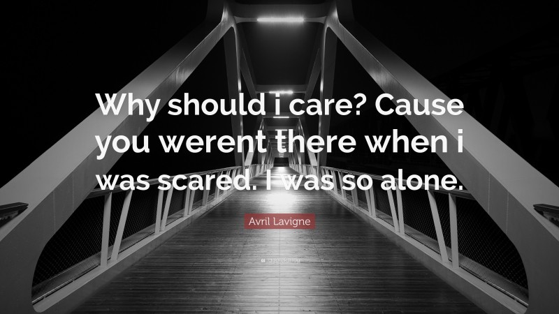 Avril Lavigne Quote: “Why should i care? Cause you werent there when i was scared. I was so alone.”