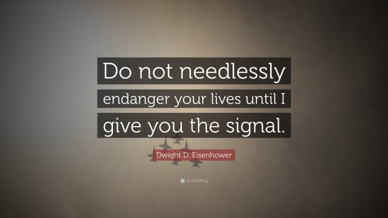 Dwight D. Eisenhower Quote: “Do not needlessly endanger your lives until I give you the signal.”