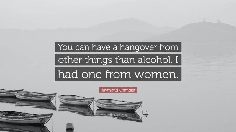 Raymond Chandler Quote: “You can have a hangover from other things than alcohol. I had one from women.”