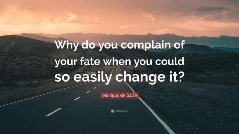 Marquis de Sade Quote: “Why do you complain of your fate when you could so easily change it?”