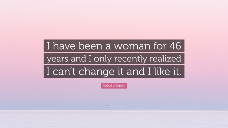 Isabel Allende Quote: “I have been a woman for 46 years and I only recently realized I can’t change it and I like it.”