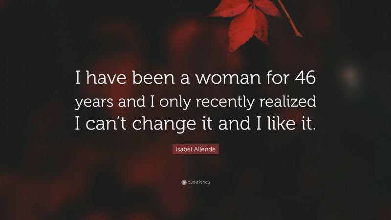 Isabel Allende Quote: “I have been a woman for 46 years and I only recently realized I can’t change it and I like it.”