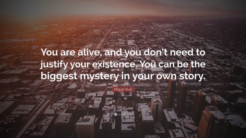 Miguel Ruiz Quote: “You are alive, and you don’t need to justify your existence. You can be the biggest mystery in your own story.”