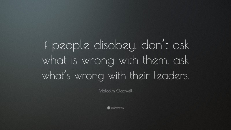 Malcolm Gladwell Quote: “If people disobey, don’t ask what is wrong with them, ask what’s wrong with their leaders.”