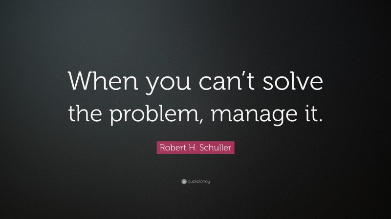 Robert H. Schuller Quote: “When you can’t solve the problem, manage it.”