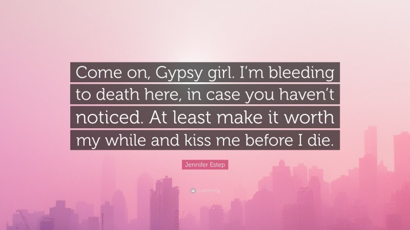 Jennifer Estep Quote: “Come on, Gypsy girl. I’m bleeding to death here, in case you haven’t noticed. At least make it worth my while and kiss me before I die.”