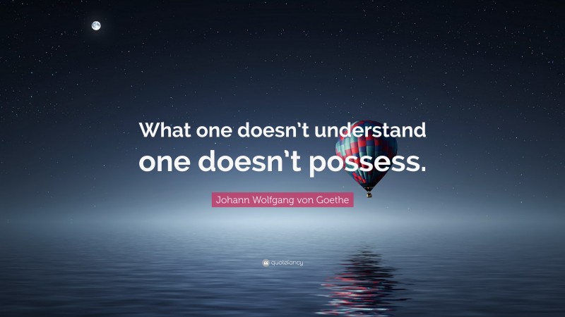 Johann Wolfgang von Goethe Quote: “What one doesn’t understand one doesn’t possess.”